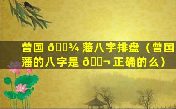 曾国 🌾 藩八字排盘（曾国藩的八字是 🐬 正确的么）